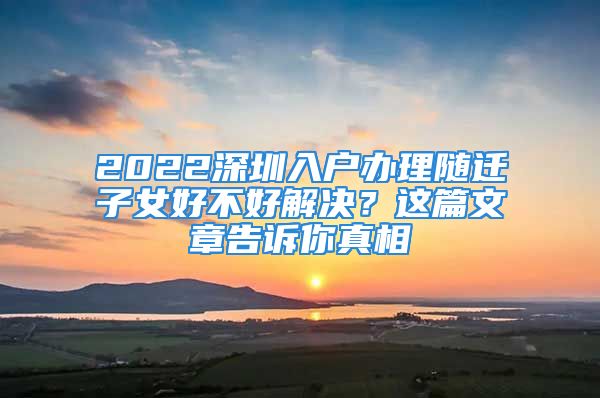 2022深圳入户办理随迁子女好不好解决？这篇文章告诉你真相