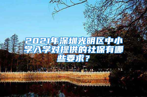 2021年深圳光明区中小学入学对提供的社保有哪些要求？