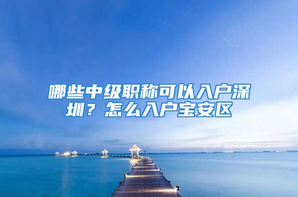 哪些中级职称可以入户深圳？怎么入户宝安区