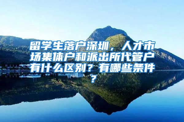 留学生落户深圳，人才市场集体户和派出所代管户有什么区别？有哪些条件？