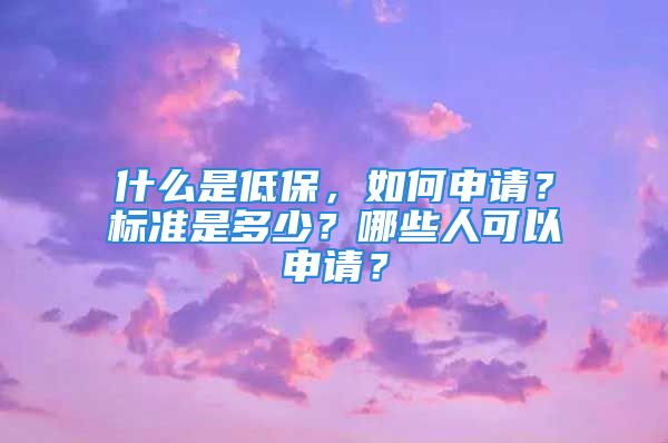 什么是低保，如何申请？标准是多少？哪些人可以申请？