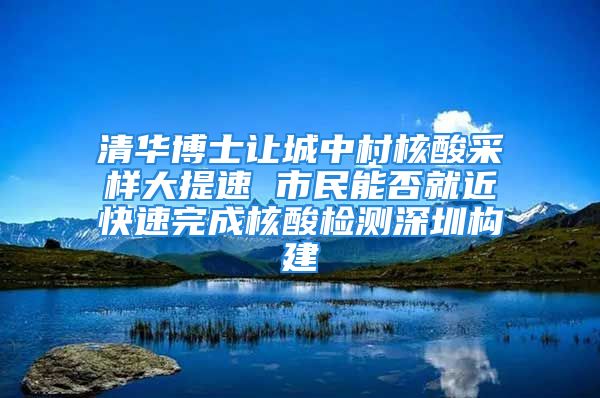 清华博士让城中村核酸采样大提速 市民能否就近快速完成核酸检测深圳构建