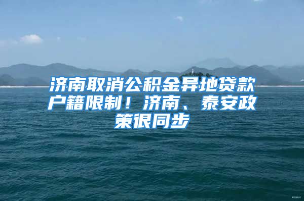 济南取消公积金异地贷款户籍限制！济南、泰安政策很同步