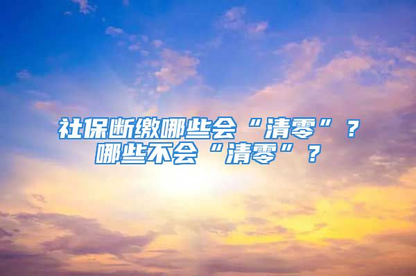 社保断缴哪些会“清零”？哪些不会“清零”？