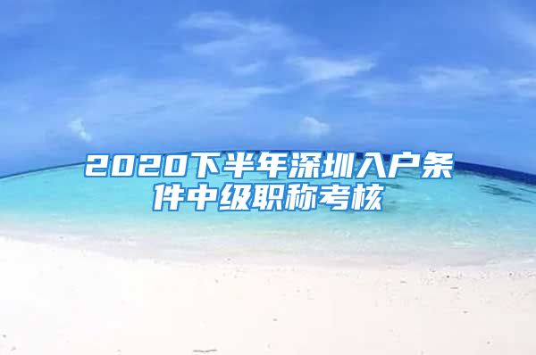 2020下半年深圳入户条件中级职称考核