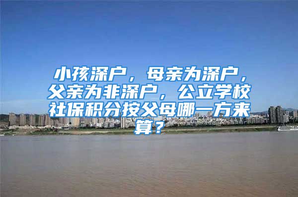 小孩深户，母亲为深户，父亲为非深户，公立学校社保积分按父母哪一方来算？