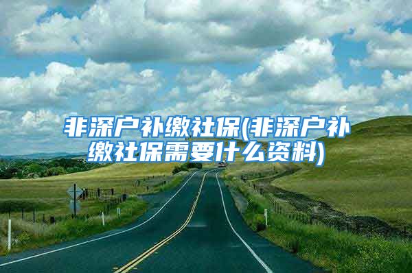 非深户补缴社保(非深户补缴社保需要什么资料)