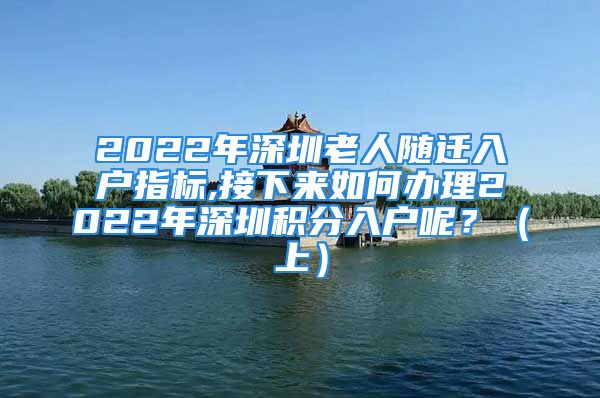 2022年深圳老人随迁入户指标,接下来如何办理2022年深圳积分入户呢？（上）