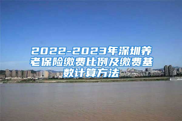 2022-2023年深圳养老保险缴费比例及缴费基数计算方法