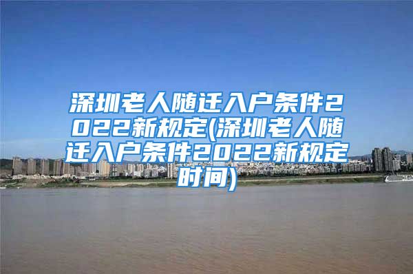 深圳老人随迁入户条件2022新规定(深圳老人随迁入户条件2022新规定时间)