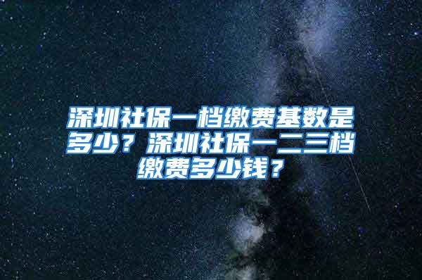 深圳社保一档缴费基数是多少？深圳社保一二三档缴费多少钱？