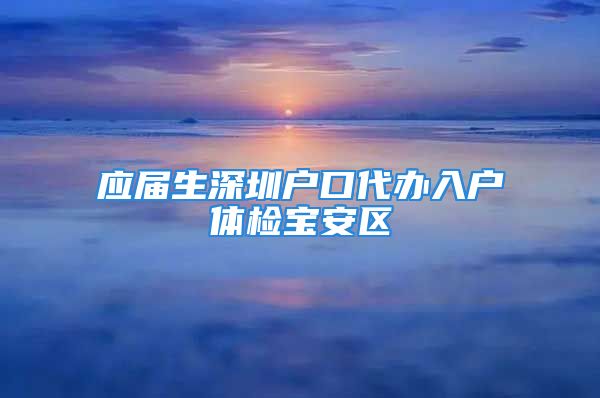 应届生深圳户口代办入户体检宝安区