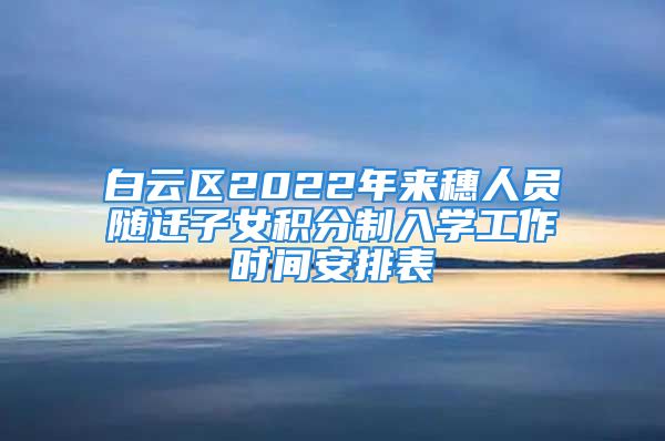 白云区2022年来穗人员随迁子女积分制入学工作时间安排表