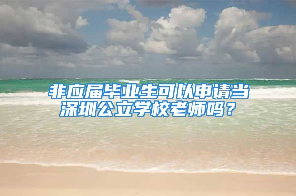 非应届毕业生可以申请当深圳公立学校老师吗？