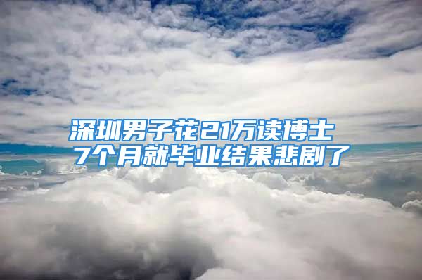 深圳男子花21万读博士 7个月就毕业结果悲剧了