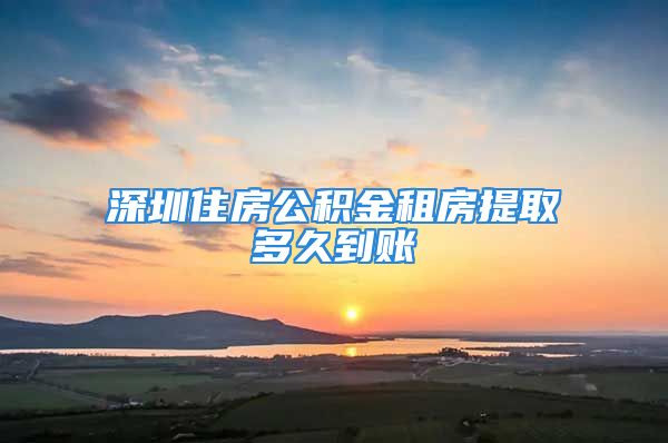 深圳住房公积金租房提取多久到账