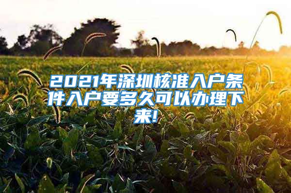 2021年深圳核准入户条件入户要多久可以办理下来!