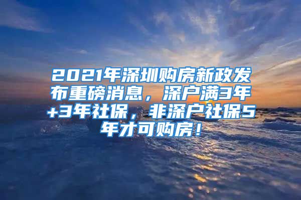 2021年深圳购房新政发布重磅消息，深户满3年+3年社保，非深户社保5年才可购房！