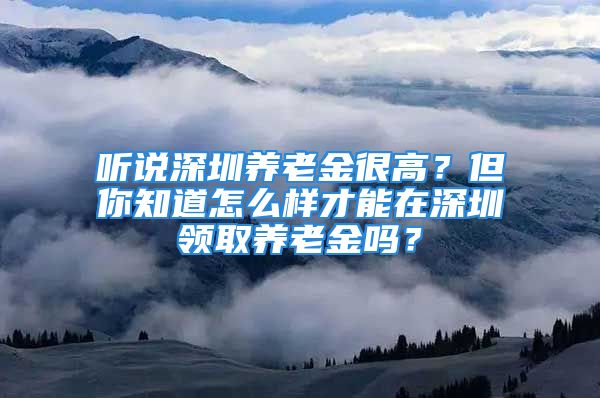 听说深圳养老金很高？但你知道怎么样才能在深圳领取养老金吗？