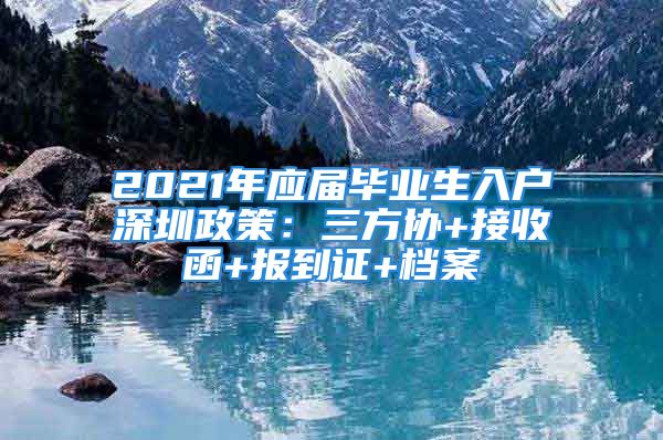 2021年应届毕业生入户深圳政策：三方协+接收函+报到证+档案