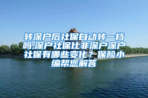 转深户后社保自动转一档吗,深户社保比非深户深户社保有哪些变化？保险小编帮您解答