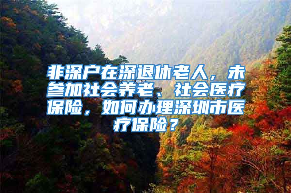 非深户在深退休老人，未参加社会养老、社会医疗保险，如何办理深圳市医疗保险？