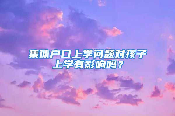 集体户口上学问题对孩子上学有影响吗？