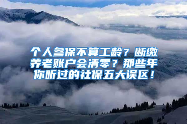 个人参保不算工龄？断缴养老账户会清零？那些年你听过的社保五大误区！