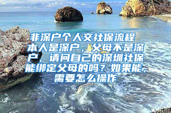 非深户个人交社保流程 本人是深户，父母不是深户，请问自己的深圳社保能绑定父母的吗？如果能，需要怎么操作