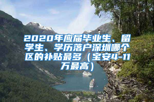 2020年应届毕业生、留学生、学历落户深圳哪个区的补贴最多（宝安4-11万最高）