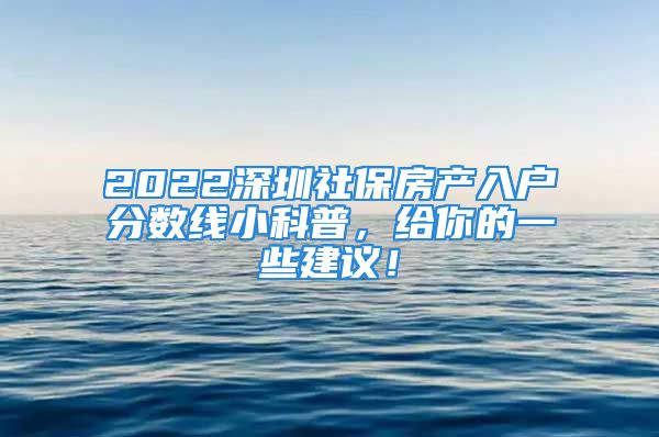 2022深圳社保房产入户分数线小科普，给你的一些建议！