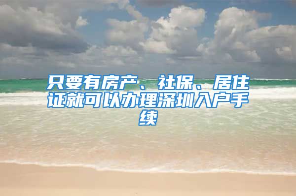 只要有房产、社保、居住证就可以办理深圳入户手续