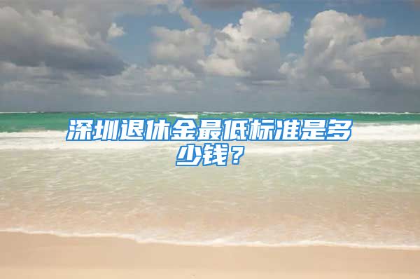 深圳退休金最低标准是多少钱？