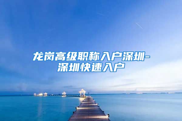 龙岗高级职称入户深圳-深圳快速入户