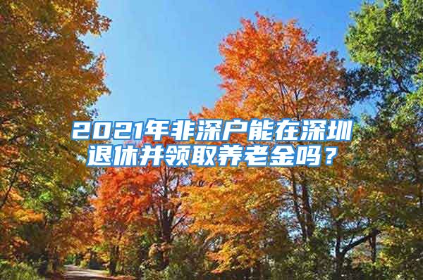 2021年非深户能在深圳退休并领取养老金吗？