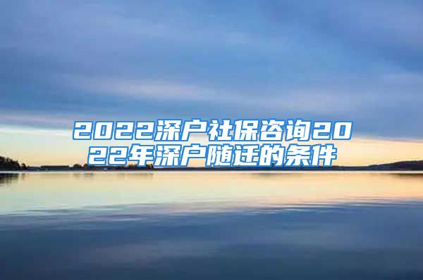 2022深户社保咨询2022年深户随迁的条件