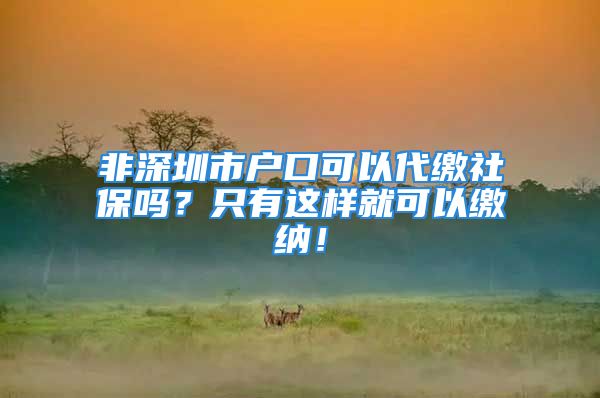 非深圳市户口可以代缴社保吗？只有这样就可以缴纳！