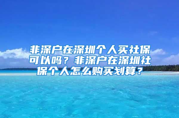 非深户在深圳个人买社保可以吗？非深户在深圳社保个人怎么购买划算？