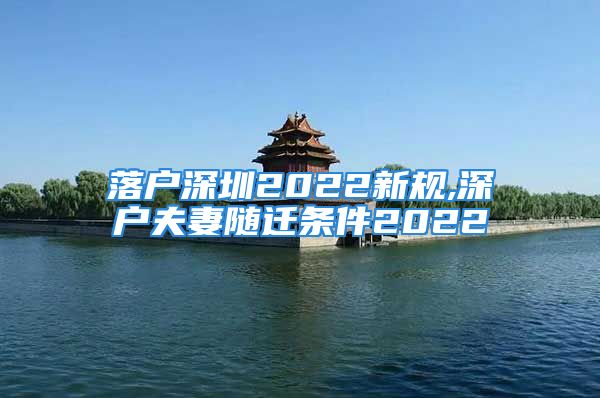 落户深圳2022新规,深户夫妻随迁条件2022