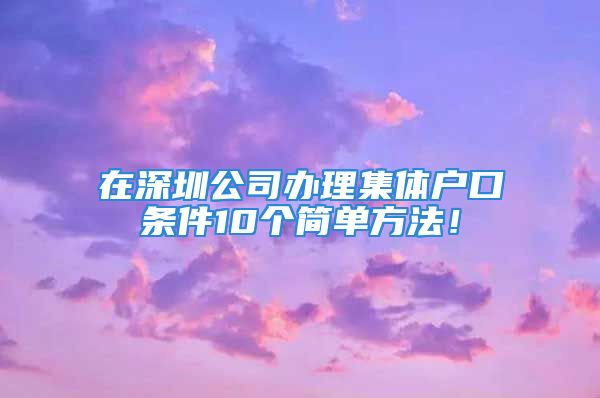 在深圳公司办理集体户口条件10个简单方法！