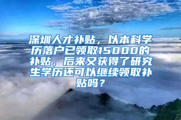 深圳人才补贴，以本科学历落户已领取15000的补贴，后来又获得了研究生学历还可以继续领取补贴吗？