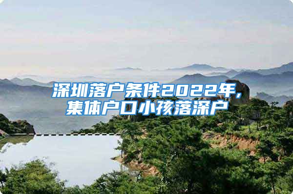 深圳落户条件2022年,集体户口小孩落深户