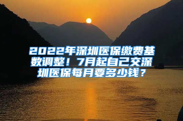 2022年深圳医保缴费基数调整！7月起自己交深圳医保每月要多少钱？