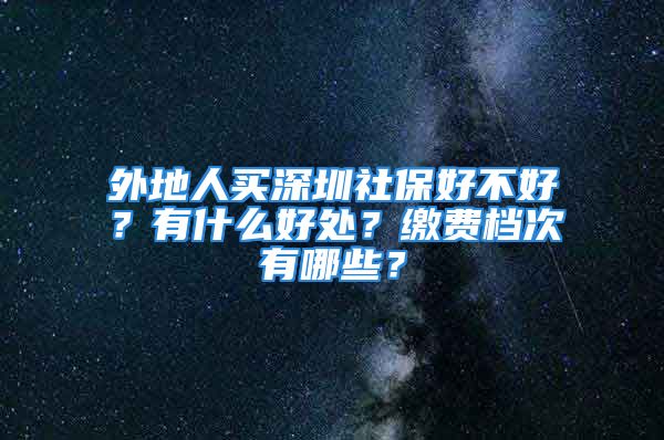 外地人买深圳社保好不好？有什么好处？缴费档次有哪些？