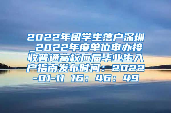 2022年留学生落户深圳_2022年度单位申办接收普通高校应届毕业生入户指南发布时间：2022-01-11 16：46：49