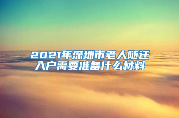 2021年深圳市老人随迁入户需要准备什么材料