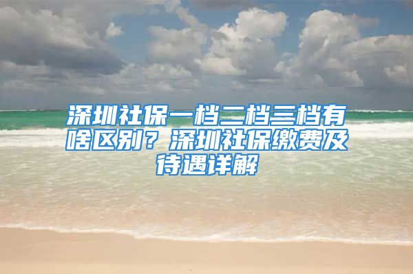 深圳社保一档二档三档有啥区别？深圳社保缴费及待遇详解