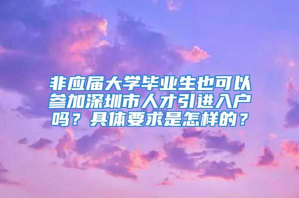 非应届大学毕业生也可以参加深圳市人才引进入户吗？具体要求是怎样的？