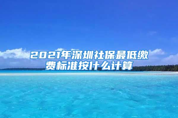 2021年深圳社保最低缴费标准按什么计算