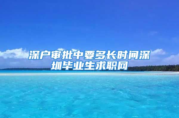 深户审批中要多长时间深圳毕业生求职网